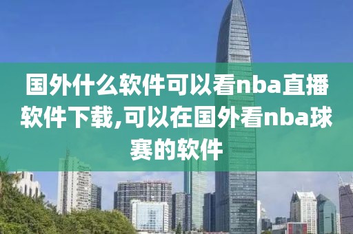 国外什么软件可以看nba直播软件下载,可以在国外看nba球赛的软件