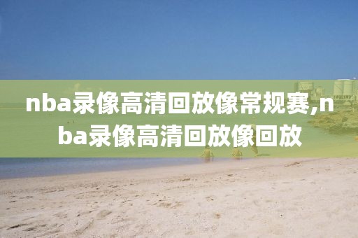 nba录像高清回放像常规赛,nba录像高清回放像回放