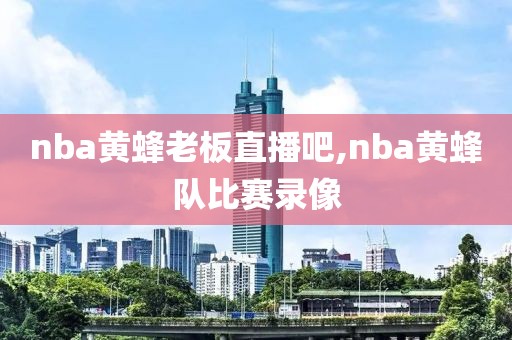 nba黄蜂老板直播吧,nba黄蜂队比赛录像