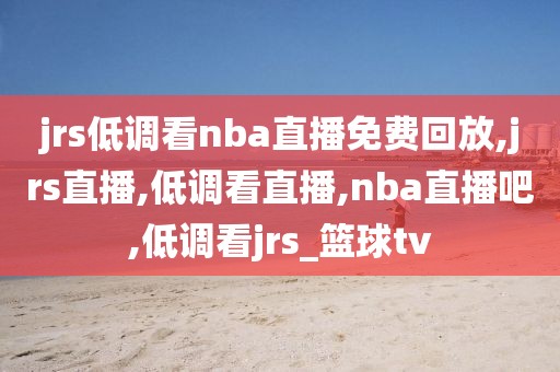 jrs低调看nba直播免费回放,jrs直播,低调看直播,nba直播吧,低调看jrs_篮球tv