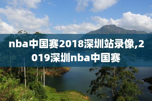 nba中国赛2018深圳站录像,2019深圳nba中国赛