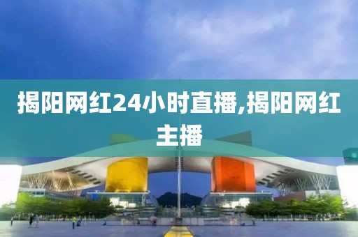 揭阳网红24小时直播,揭阳网红主播