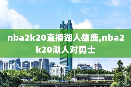 nba2k20直播湖人雄鹿,nba2k20湖人对勇士