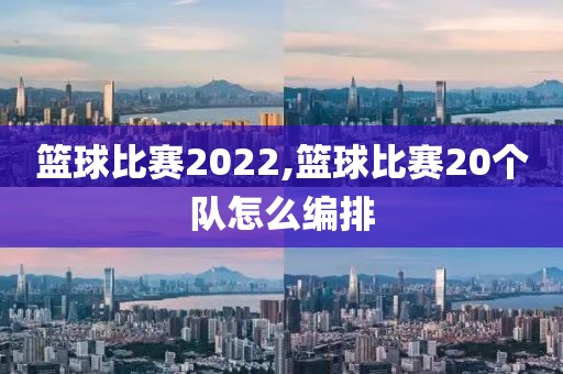 篮球比赛2022,篮球比赛20个队怎么编排