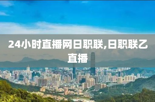 24小时直播网日职联,日职联乙直播
