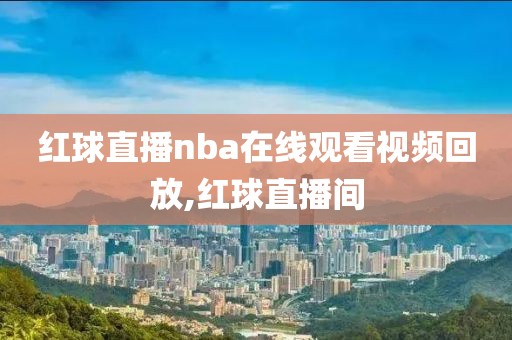 红球直播nba在线观看视频回放,红球直播间