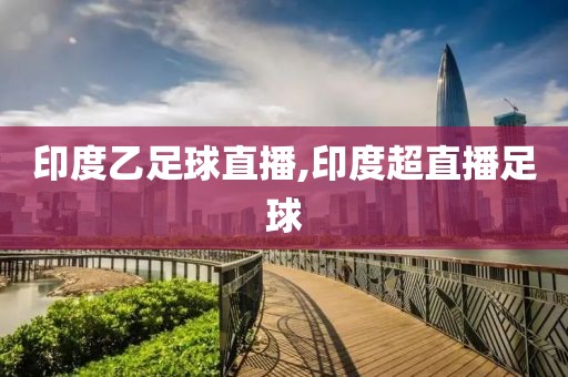 印度乙足球直播,印度超直播足球