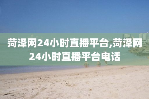 菏泽网24小时直播平台,菏泽网24小时直播平台电话