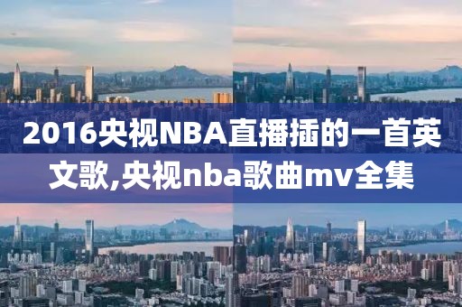 2016央视NBA直播插的一首英文歌,央视nba歌曲mv全集