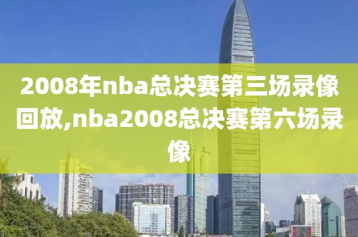 2008年nba总决赛第三场录像回放,nba2008总决赛第六场录像