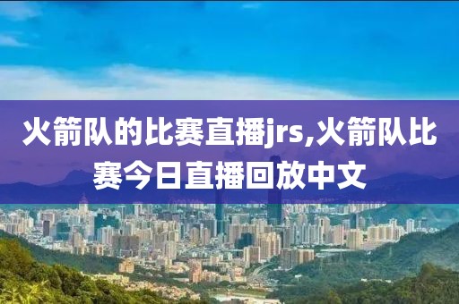 火箭队的比赛直播jrs,火箭队比赛今日直播回放中文