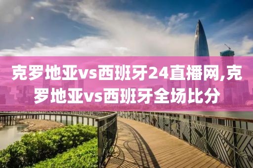 克罗地亚vs西班牙24直播网,克罗地亚vs西班牙全场比分