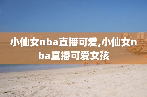 小仙女nba直播可爱,小仙女nba直播可爱女孩