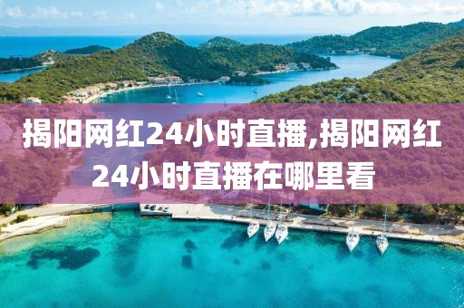 揭阳网红24小时直播,揭阳网红24小时直播在哪里看