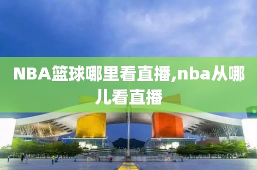 NBA篮球哪里看直播,nba从哪儿看直播