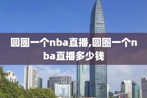 圆圈一个nba直播,圆圈一个nba直播多少钱