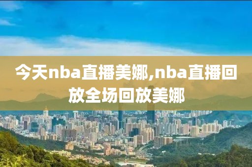 今天nba直播美娜,nba直播回放全场回放美娜