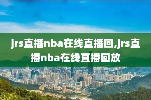 jrs直播nba在线直播回,jrs直播nba在线直播回放