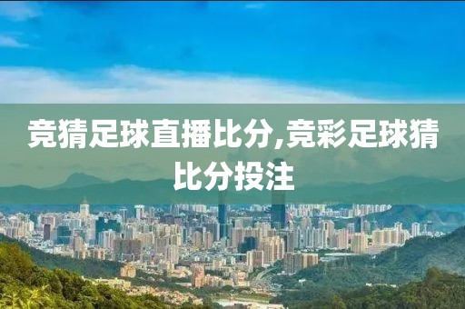 竞猜足球直播比分,竞彩足球猜比分投注