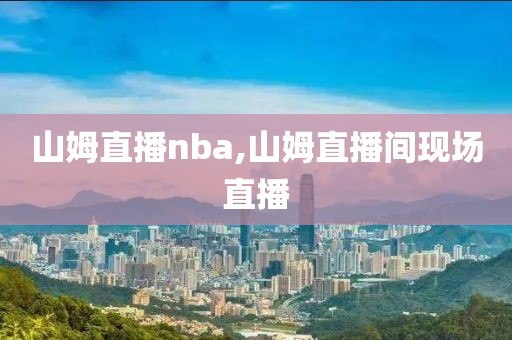 山姆直播nba,山姆直播间现场直播