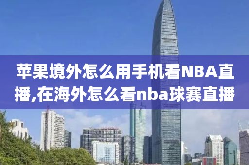 苹果境外怎么用手机看NBA直播,在海外怎么看nba球赛直播