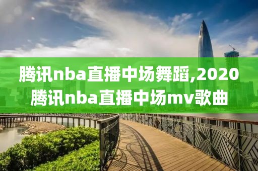 腾讯nba直播中场舞蹈,2020腾讯nba直播中场mv歌曲