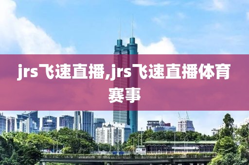 jrs飞速直播,jrs飞速直播体育赛事