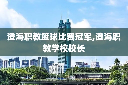 澄海职教篮球比赛冠军,澄海职教学校校长