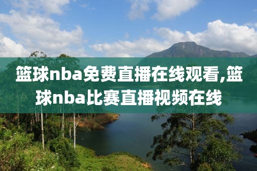 篮球nba免费直播在线观看,篮球nba比赛直播视频在线