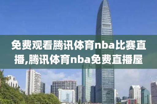 免费观看腾讯体育nba比赛直播,腾讯体育nba免费直播屋