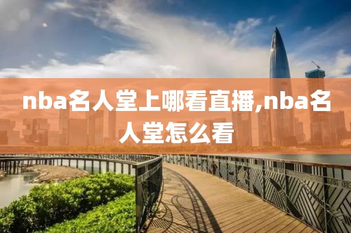 nba名人堂上哪看直播,nba名人堂怎么看