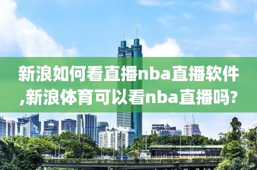 新浪如何看直播nba直播软件,新浪体育可以看nba直播吗?