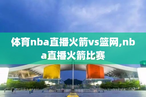 体育nba直播火箭vs篮网,nba直播火箭比赛