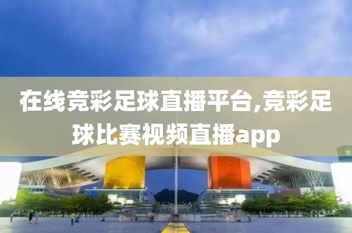 在线竞彩足球直播平台,竞彩足球比赛视频直播app