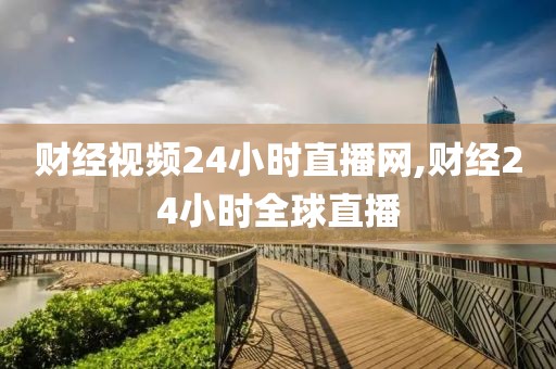财经视频24小时直播网,财经24小时全球直播