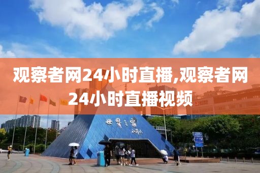 观察者网24小时直播,观察者网24小时直播视频