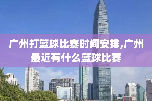 广州打篮球比赛时间安排,广州最近有什么篮球比赛