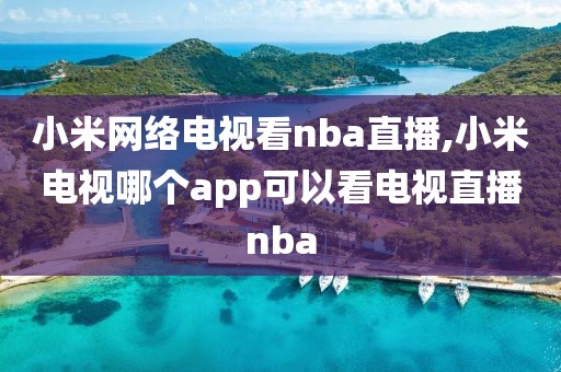 小米网络电视看nba直播,小米电视哪个app可以看电视直播nba