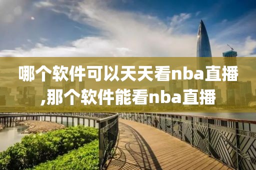 哪个软件可以天天看nba直播,那个软件能看nba直播