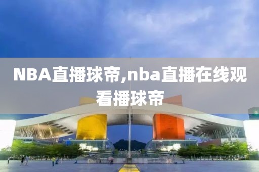 NBA直播球帝,nba直播在线观看播球帝