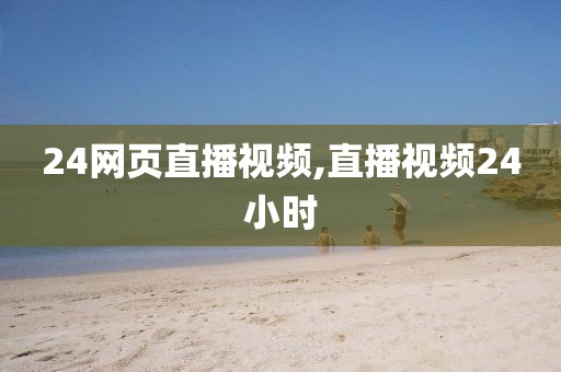 24网页直播视频,直播视频24小时