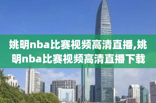 姚明nba比赛视频高清直播,姚明nba比赛视频高清直播下载