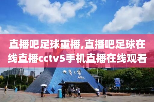 直播吧足球重播,直播吧足球在线直播cctv5手机直播在线观看
