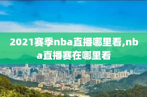 2021赛季nba直播哪里看,nba直播赛在哪里看