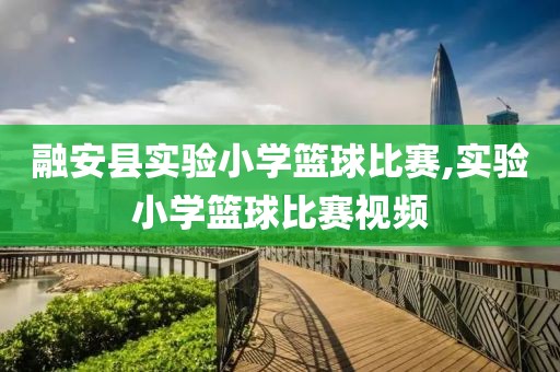 融安县实验小学篮球比赛,实验小学篮球比赛视频