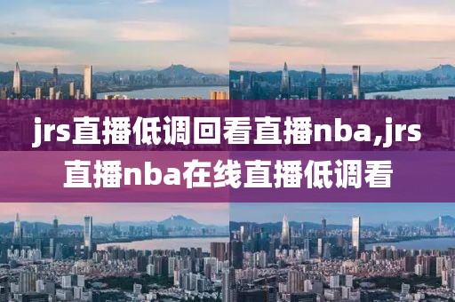 jrs直播低调回看直播nba,jrs直播nba在线直播低调看