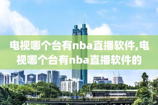 电视哪个台有nba直播软件,电视哪个台有nba直播软件的