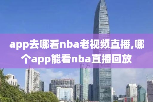 app去哪看nba老视频直播,哪个app能看nba直播回放