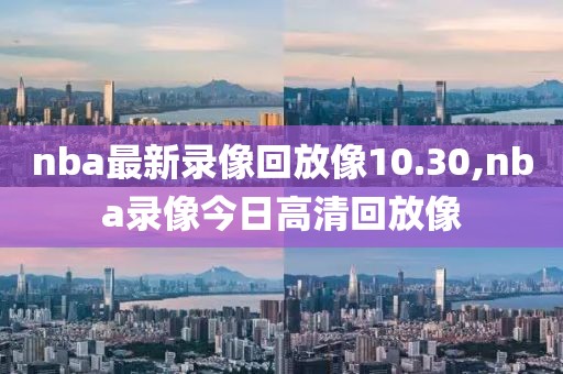 nba最新录像回放像10.30,nba录像今日高清回放像