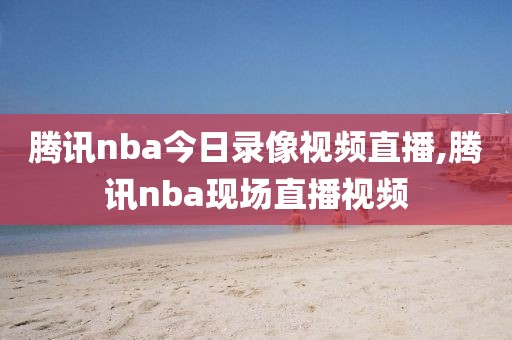 腾讯nba今日录像视频直播,腾讯nba现场直播视频